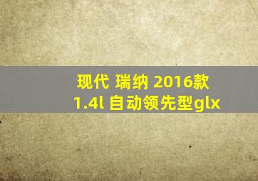 现代 瑞纳 2016款 1.4l 自动领先型glx